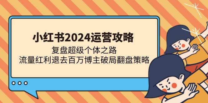 （13194期）小红书2024运营攻略：复盘超级个体之路 流量红利退去百万博主破局翻盘-千寻创业网