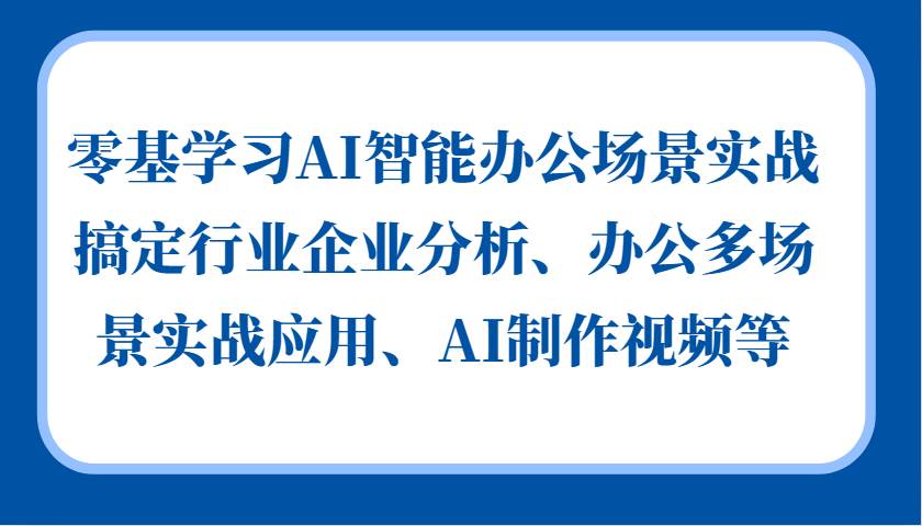 零基学习AI智能办公场景实战，搞定行业企业分析、办公多场景实战应用、AI制作视频等-千寻创业网