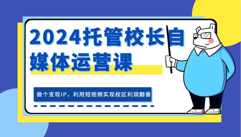 2024托管校长自媒体运营课，做个变现IP，利用短视频实现校区利润翻番-千寻创业网