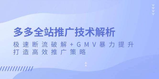 （13417期）多多全站推广技术解析：极速断流破解+GMV暴力提升，打造高效推广策略-千寻创业网