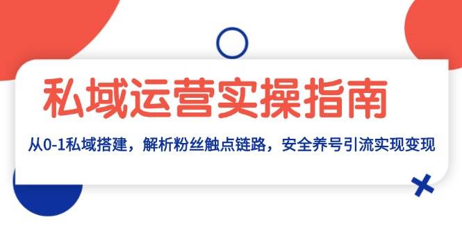 （13414期）私域运营实操指南：从0-1私域搭建，解析粉丝触点链路，安全养号引流变现-千寻创业网