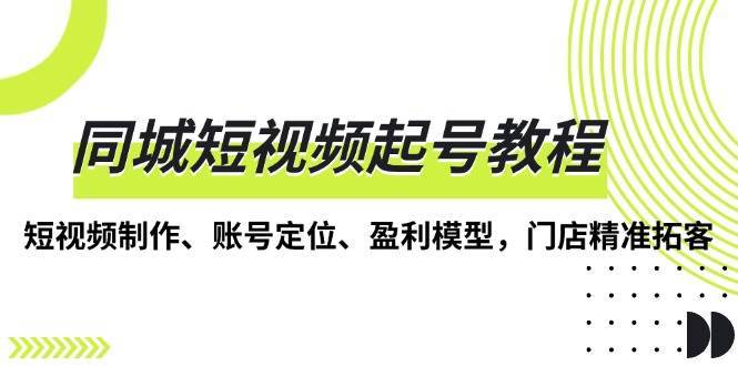 同城短视频起号教程，短视频制作、账号定位、盈利模型，门店精准拓客-千寻创业网