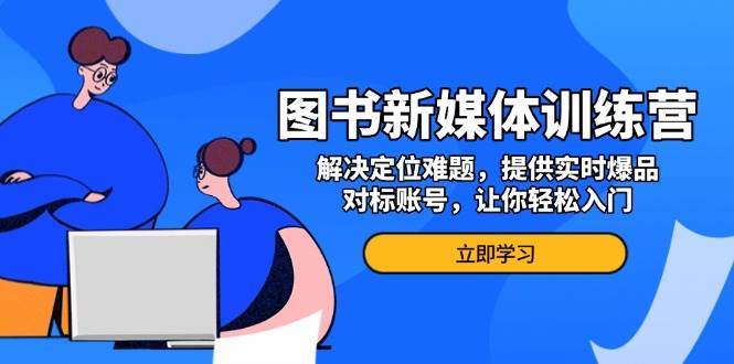 图书新媒体训练营，解决定位难题，提供实时爆品、对标账号，让你轻松入门-千寻创业网