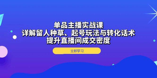 单品主播实战课：详解留人种草、起号玩法与转化话术，提升直播间成交密度-千寻创业网