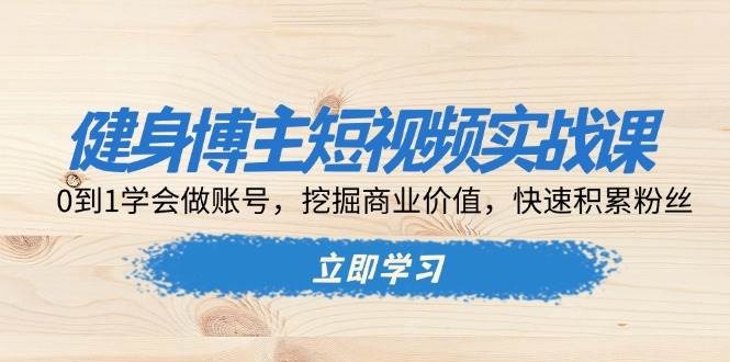 （13557期）健身博主短视频实战课：0到1学会做账号，挖掘商业价值，快速积累粉丝-千寻创业网