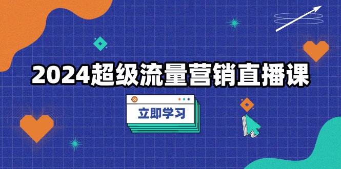 （13558期）2024超级流量营销直播课，低成本打法，提升流量转化率，案例拆解爆款-千寻创业网