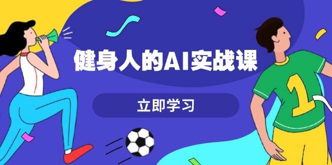 健身人的AI实战课，7天从0到1提升效率，快速入门AI，掌握爆款内容-千寻创业网