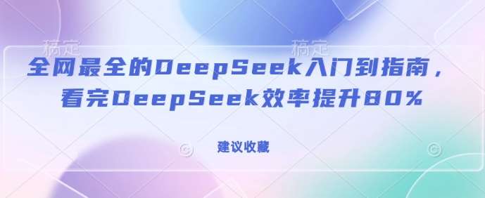 全网最全的DeepSeek入门到指南，看完DeepSeek效率提升80%(建议收藏)-千寻创业网