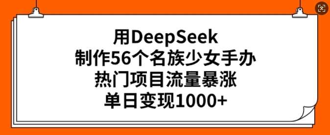 用DeepSeek制作56个名族少女手办，热门项目流量暴涨，单日变现多张-千寻创业网