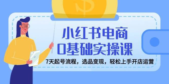 小红书电商0基础实操课，7天起号流程，选品变现，轻松上手开店运营-千寻创业网