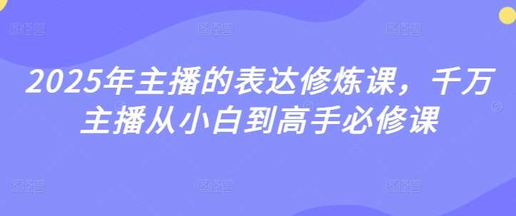 2025年主播的表达修炼课，千万主播从小白到高手必修课-千寻创业网