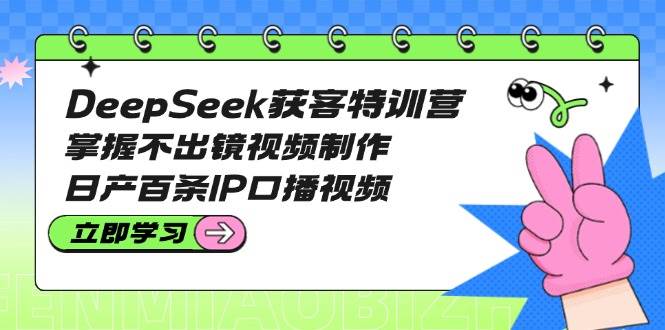 （14544期）DeepSeek获客特训营：掌握不出镜视频制作，日产百条IP口播视频-千寻创业网