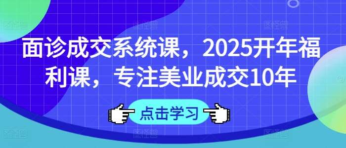 面诊成交系统课，2025开年福利课，专注美业成交10年-千寻创业网