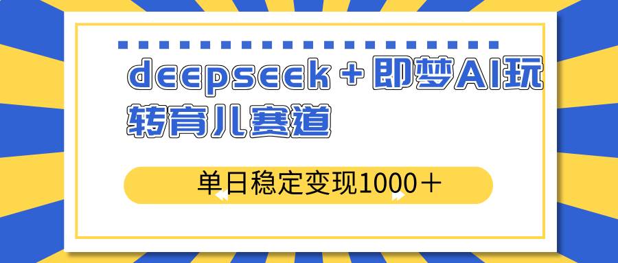 （14553期）deepseek＋即梦AI玩转育儿赛道，单日稳定变现1000＋育儿赛道-千寻创业网