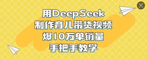 用DeepSeek制作育儿带货视频，爆10W单销量，手把手教学-千寻创业网