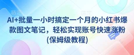 AI+批量一小时搞定一个月的小红书爆款图文笔记，轻松实现账号快速涨粉(保姆级教程)-千寻创业网