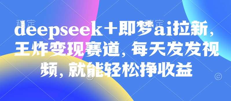 原客单价998的deepseek+即梦ai拉新，王炸变现赛道，每天发发视频，就能轻松挣收益-千寻创业网