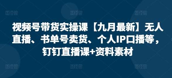 视频号带货实操课【25年3月最新】无人直播、书单号卖货、个人IP口播等，钉钉直播课+资料素材-千寻创业网