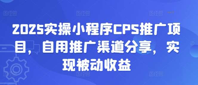 2025实操小程序CPS推广项目，自用推广渠道分享，实现被动收益-千寻创业网