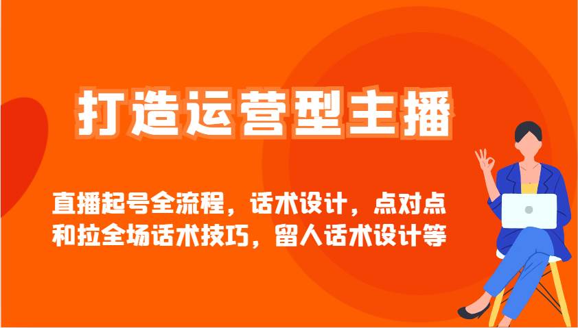 打造运营型主播直播起号全流程，话术设计，点对点和拉全场话术技巧，留人话术设计等-千寻创业网