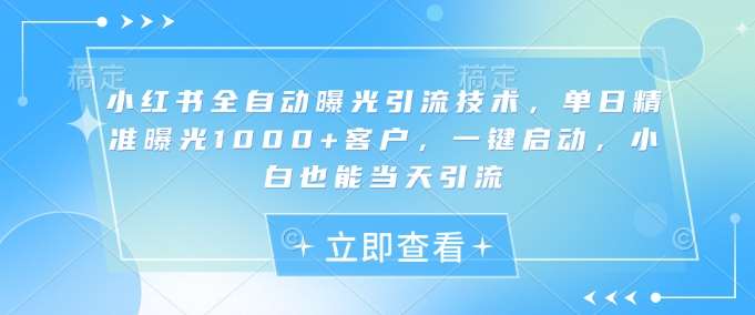 小红书全自动曝光引流技术，单日精准曝光1000+客户，一键启动，小白也能当天引流【揭秘】-千寻创业网