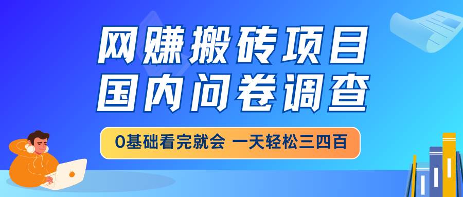 （14578期）网赚搬砖项目，国内问卷调查，0基础看完就会 一天轻松三四百，靠谱副业…-千寻创业网