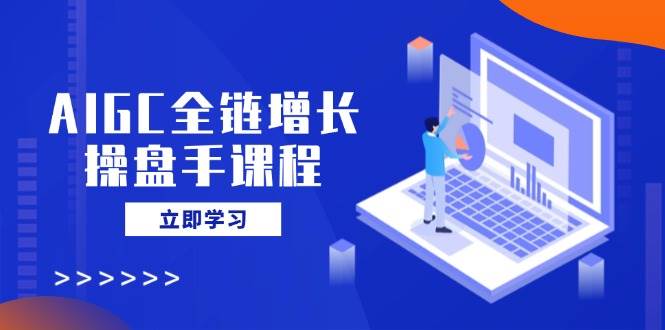 （14523期）AIGC全链增长操盘手课程，从AI基础到私有化应用，轻松驾驭AI助力营销-千寻创业网