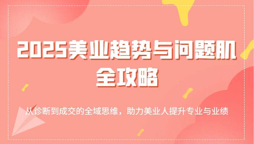 2025美业趋势与问题肌全攻略：从诊断到成交的全域思维，助力美业人提升专业与业绩-千寻创业网