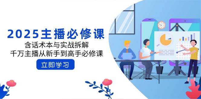 （14498期）2025主播必修课：含话术本与实战拆解，千万主播从新手到高手必修课-千寻创业网