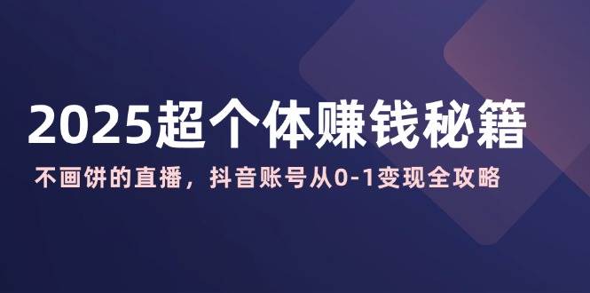 （14497期）2025超个体赚钱秘籍：不画饼的直播，抖音账号从0-1变现全攻略-千寻创业网