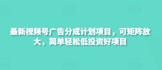 最新视频号广告分成计划项目，可矩阵放大，简单轻松低投资好项目-千寻创业网