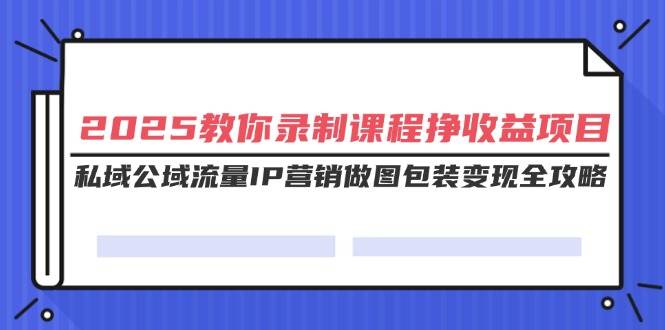 （14486期）2025教你录制课程挣收益项目，私域公域流量IP营销做图包装变现全攻略-千寻创业网