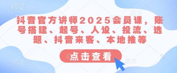 抖音官方讲师2025会员课，账号搭建、起号、人设、投流、选题、抖音来客、本地推等-千寻创业网