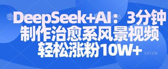 Deepseek+AI: 3分钟制作治愈系风景视频轻松涨粉10W-千寻创业网