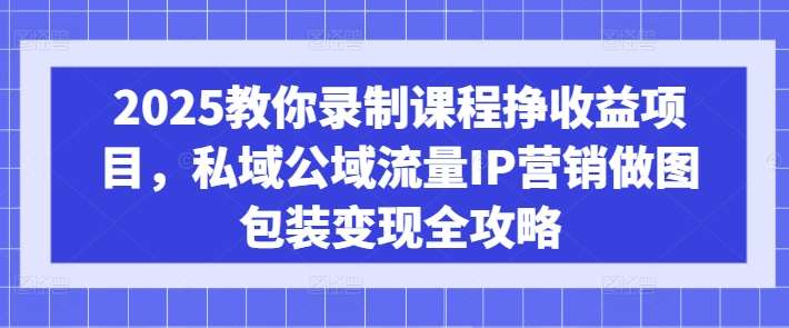 2025教你录制课程挣收益项目，私域公域流量IP营销做图包装变现全攻略-千寻创业网