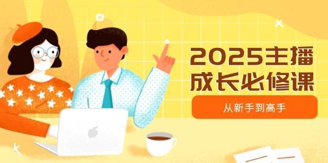 2025主播成长必修课，主播从新手到高手，涵盖趋势、定位、能力构建等-千寻创业网