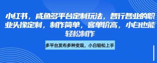 小红书咸鱼多平台定制玩法，各行各业的职业头像定制，制作简单，客单价高，小白也能轻松制作-千寻创业网