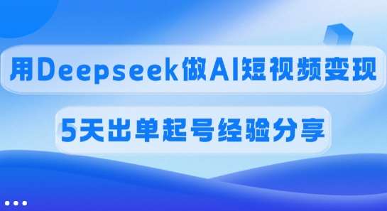 佣金45%，用Deepseek做AI短视频变现，5天出单起号经验分享-千寻创业网