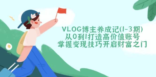 （14541期）VLOG博主养成记（1-3期）从0到1打造高价值账号，掌握变现技巧开启财富之门-千寻创业网