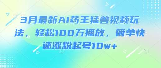 3月最新AI药王猛兽视频玩法，轻松100W播放，简单快速涨粉起号10w+-千寻创业网