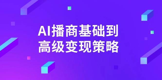 AI播商基础到高级变现策略。通过详细拆解和讲解，实现商业变现。-千寻创业网