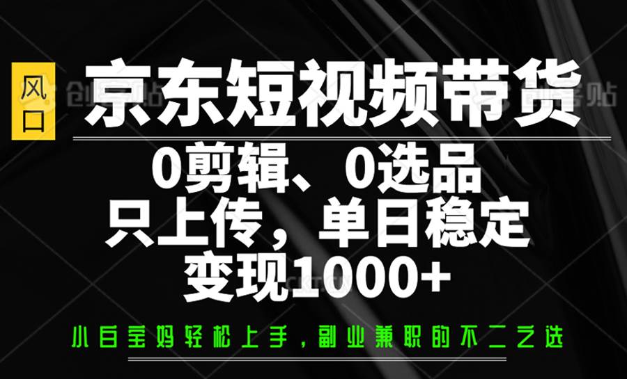 京东短视频带货，0剪辑，0选品，只上传，单日稳定变现1000+-千寻创业网