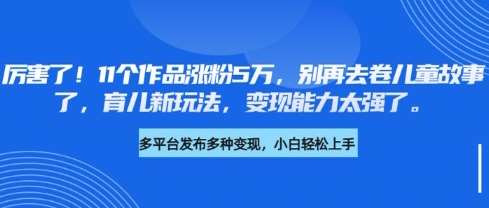 厉害了，11个作品涨粉5万，别再去卷儿童故事了，育儿新玩法，变现能力太强了-千寻创业网