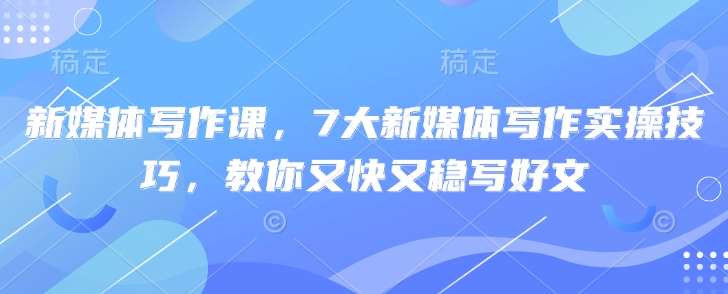 新媒体写作课，7大新媒体写作实操技巧，教你又快又稳写好文-千寻创业网